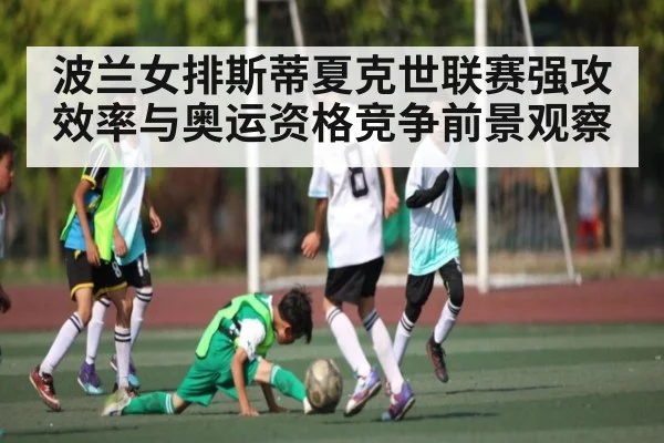 波兰女排斯蒂夏克世联赛强攻效率与奥运资格竞争前景观察
